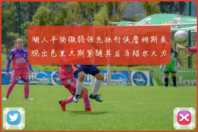 湖人半场微弱领先独行侠詹姆斯表现出色里夫斯紧随其后马绍尔火力全开