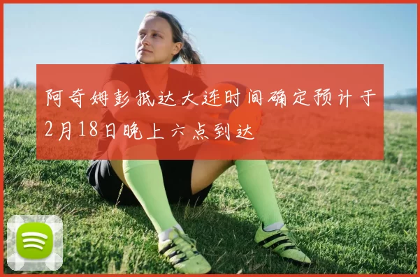 阿奇姆彭抵达大连时间确定预计于2月18日晚上六点到达