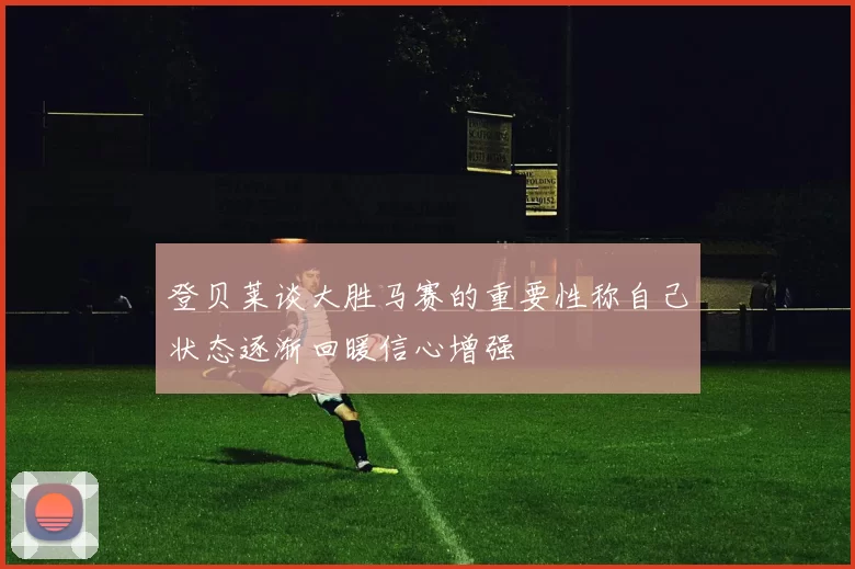登贝莱谈大胜马赛的重要性称自己状态逐渐回暖信心增强