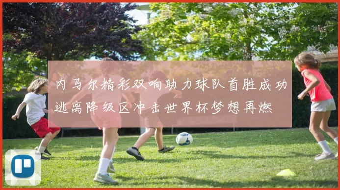 内马尔精彩双响助力球队首胜成功逃离降级区冲击世界杯梦想再燃