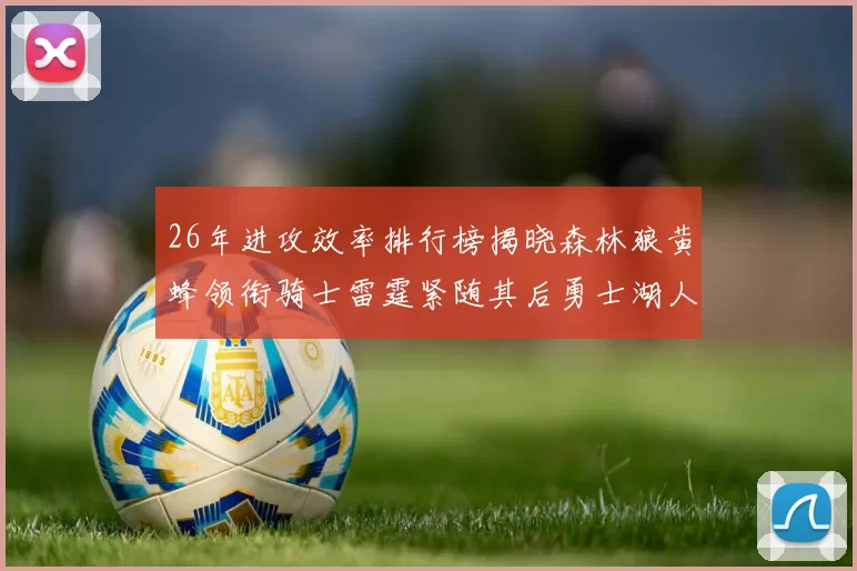 26年进攻效率排行榜揭晓森林狼黄蜂领衔骑士雷霆紧随其后勇士湖人表现平平