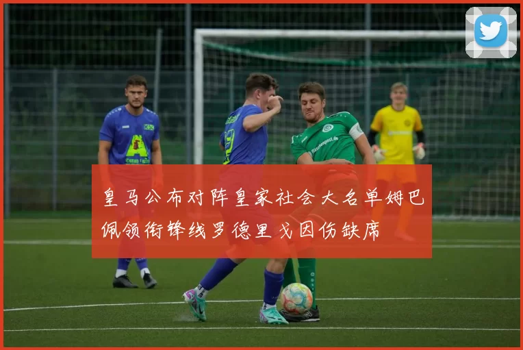 皇马公布对阵皇家社会大名单姆巴佩领衔锋线罗德里戈因伤缺席