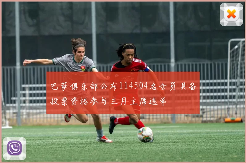 巴萨俱乐部公布114504名会员具备投票资格参与三月主席选举