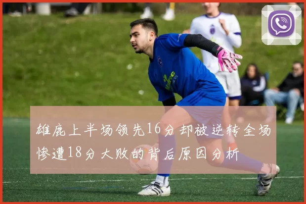 雄鹿上半场领先16分却被逆转全场惨遭18分大败的背后原因分析