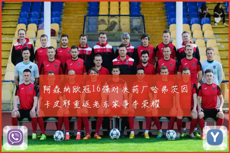 阿森纳欧冠16强对决药厂哈弗茨因卡皮耶重返老东家争夺荣耀