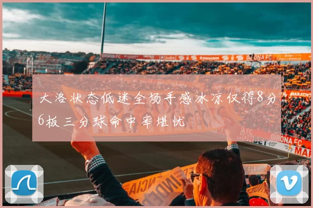 大洛状态低迷全场手感冰凉仅得8分6板三分球命中率堪忧