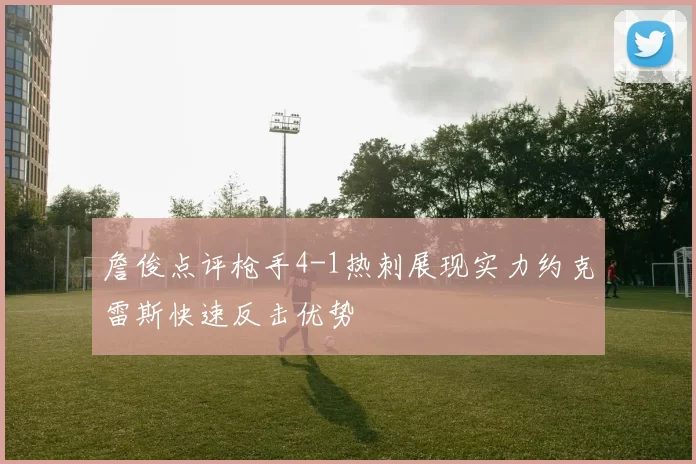 詹俊点评枪手4-1热刺展现实力约克雷斯快速反击优势
