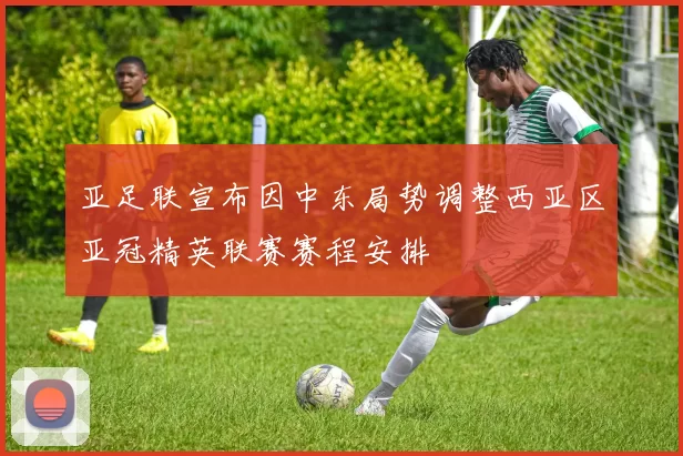 亚足联宣布因中东局势调整西亚区亚冠精英联赛赛程安排