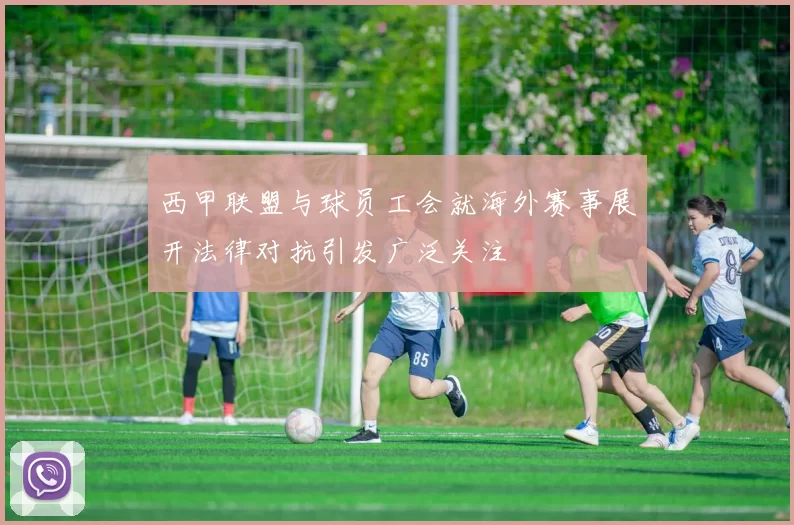 西甲联盟与球员工会就海外赛事展开法律对抗引发广泛关注