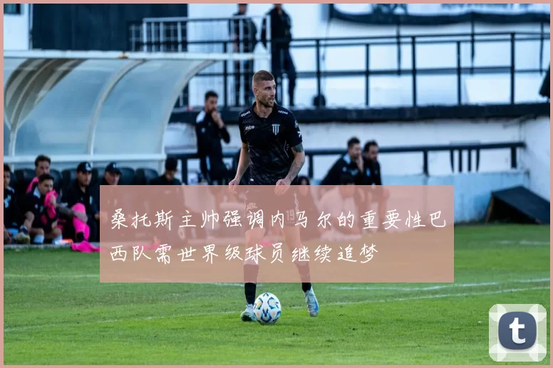 桑托斯主帅强调内马尔的重要性巴西队需世界级球员继续追梦