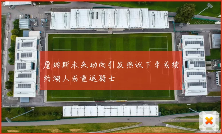 詹姆斯未来动向引发热议下季或续约湖人或重返骑士