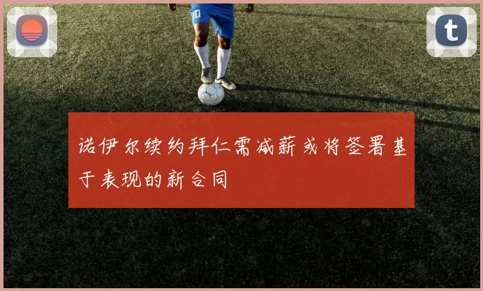 诺伊尔续约拜仁需减薪或将签署基于表现的新合同