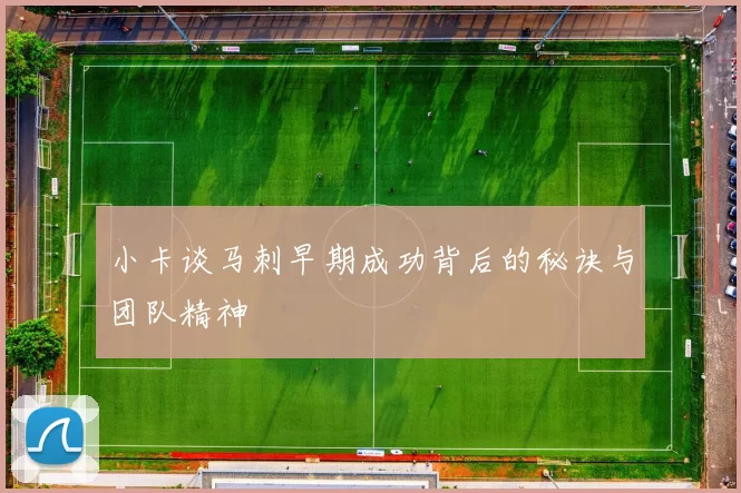 小卡谈马刺早期成功背后的秘诀与团队精神