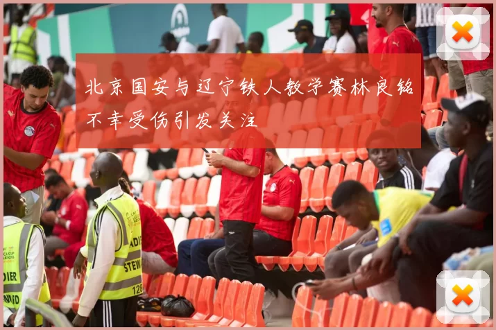 北京国安与辽宁铁人教学赛林良铭不幸受伤引发关注