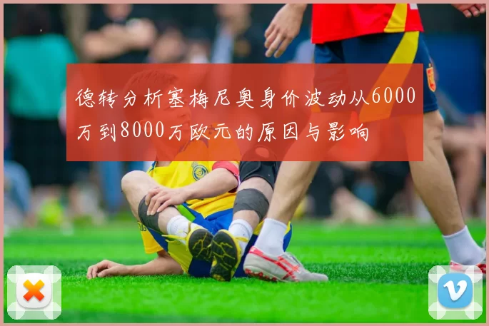 德转分析塞梅尼奥身价波动从6000万到8000万欧元的原因与影响