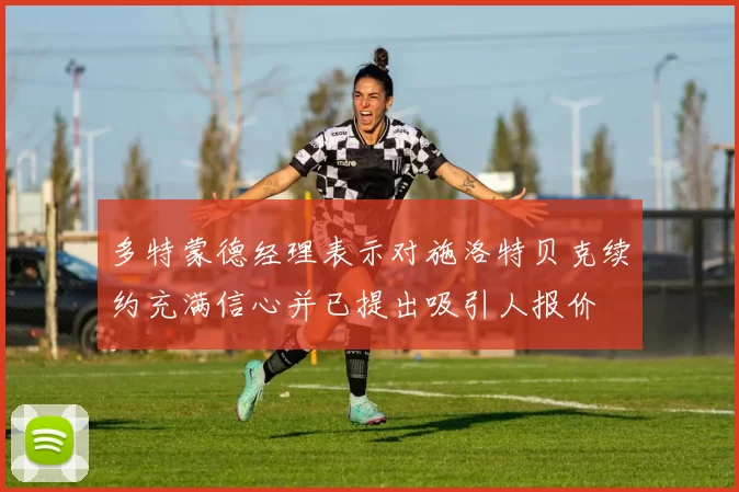 多特蒙德经理表示对施洛特贝克续约充满信心并已提出吸引人报价