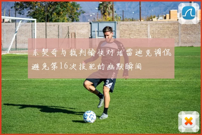 东契奇与裁判愉快对话雷迪克调侃避免第16次技犯的幽默瞬间