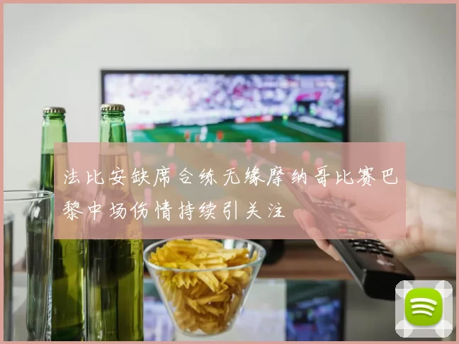 法比安缺席合练无缘摩纳哥比赛巴黎中场伤情持续引关注