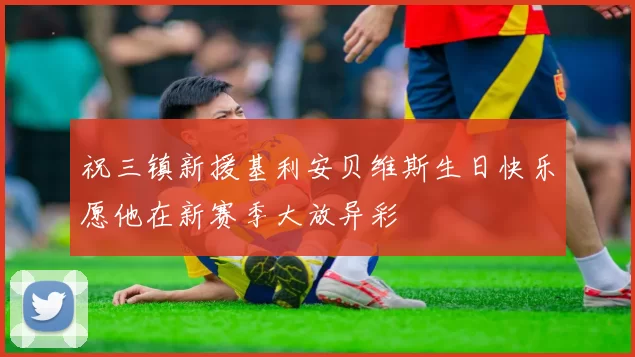祝三镇新援基利安贝维斯生日快乐愿他在新赛季大放异彩