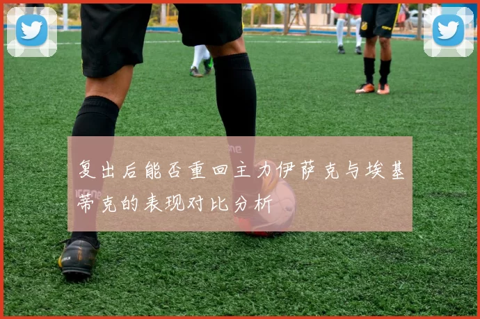 复出后能否重回主力伊萨克与埃基蒂克的表现对比分析