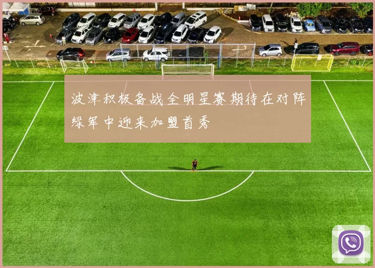 波津积极备战全明星赛期待在对阵绿军中迎来加盟首秀