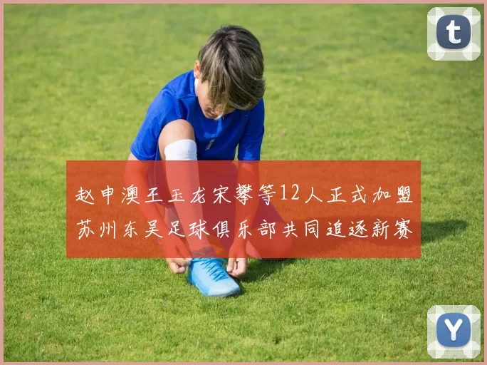 赵申澳王玉龙宋攀等12人正式加盟苏州东吴足球俱乐部共同追逐新赛季目标