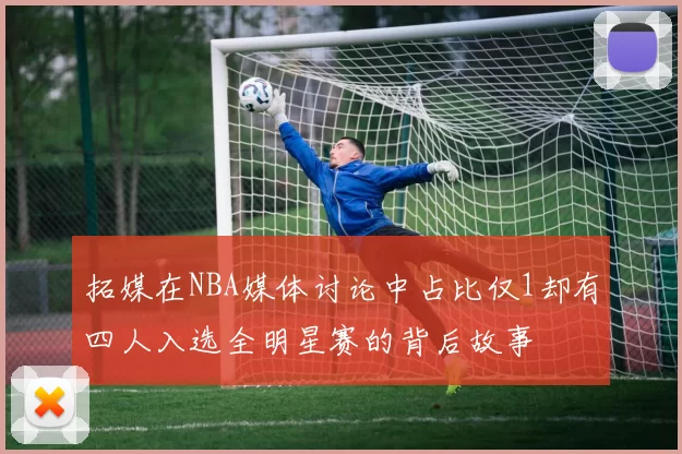 拓媒在NBA媒体讨论中占比仅1却有四人入选全明星赛的背后故事