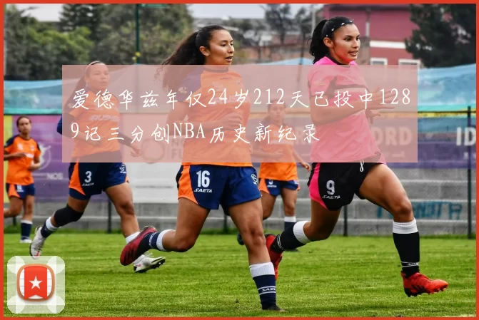爱德华兹年仅24岁212天已投中1289记三分创NBA历史新纪录
