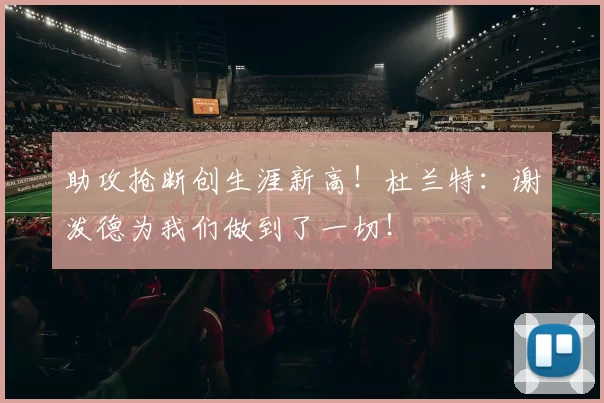 助攻抢断创生涯新高！杜兰特：谢泼德为我们做到了一切！