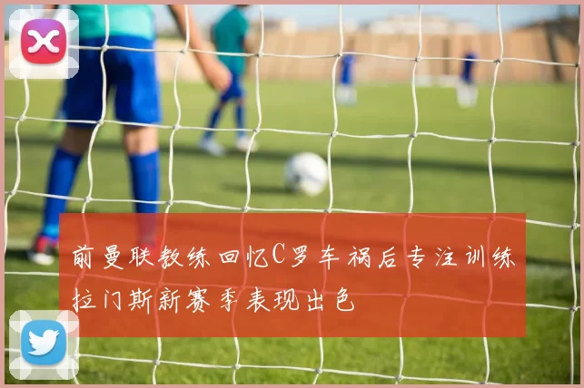前曼联教练回忆C罗车祸后专注训练拉门斯新赛季表现出色