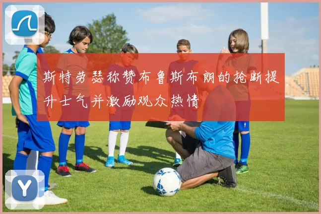 斯特劳瑟称赞布鲁斯布朗的抢断提升士气并激励观众热情